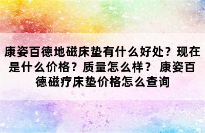 康姿百德地磁床垫有什么好处？现在是什么价格？质量怎么样？ 康姿百德磁疗床垫价格怎么查询